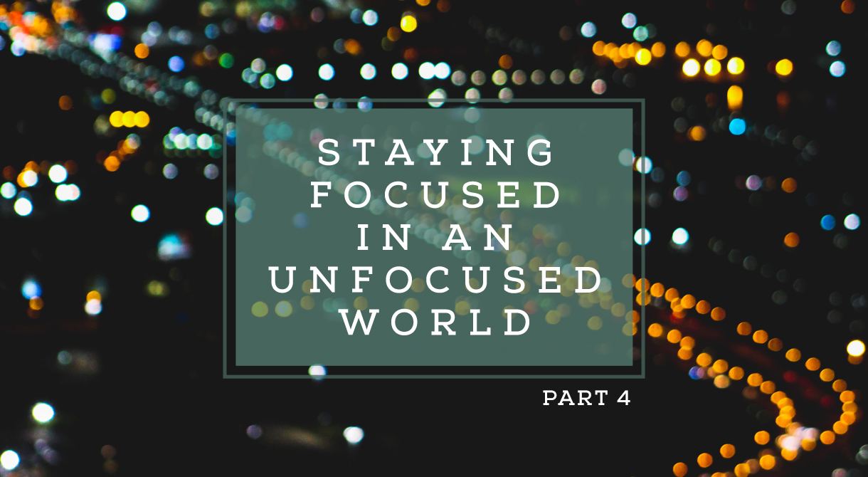 Staying Focused In An Unfocused World (Pt.4)