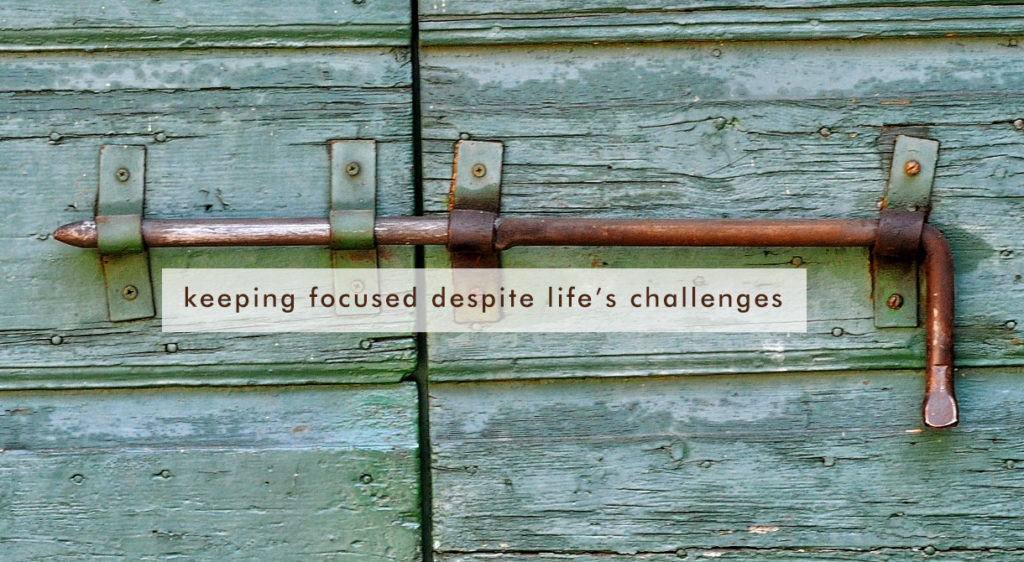 Keeping Focused Despite Life’s Challenges
